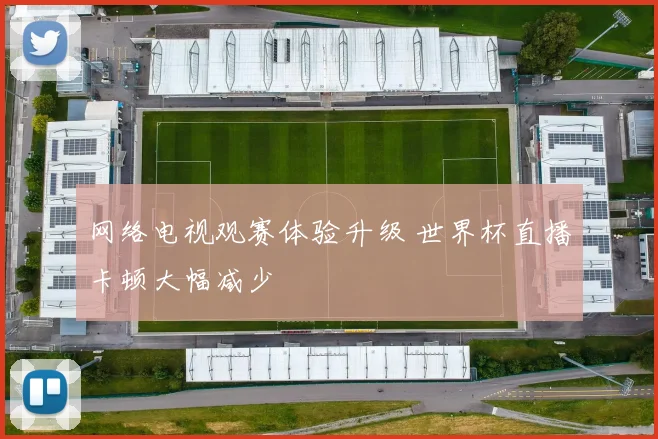 网络电视观赛体验升级 世界杯直播卡顿大幅减少