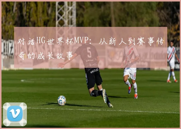 对话HG世界杯MVP：从新人到赛事传奇的成长故事
