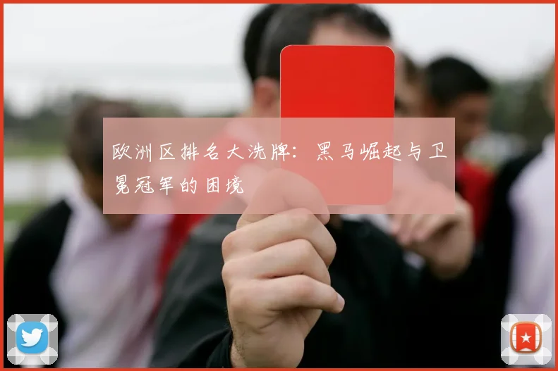欧洲区排名大洗牌：黑马崛起与卫冕冠军的困境