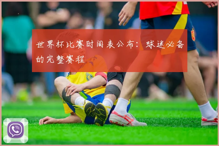 世界杯比赛时间表公布：球迷必备的完整赛程