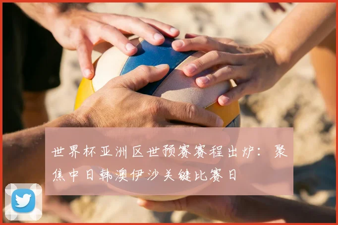 世界杯亚洲区世预赛赛程出炉：聚焦中日韩澳伊沙关键比赛日