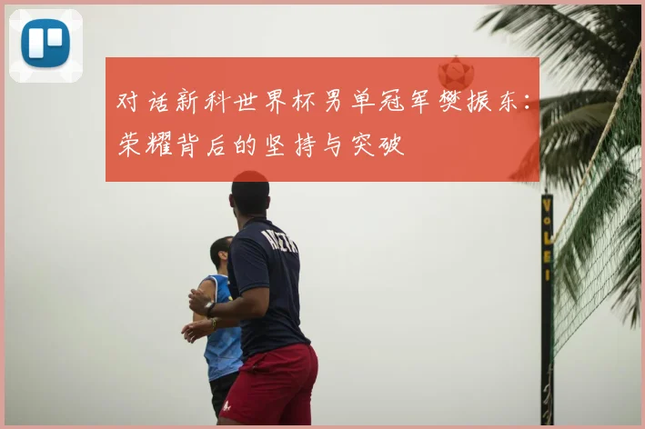 对话新科世界杯男单冠军樊振东：荣耀背后的坚持与突破