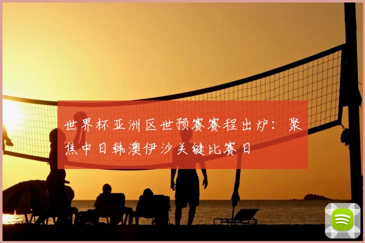 世界杯亚洲区世预赛赛程出炉：聚焦中日韩澳伊沙关键比赛日