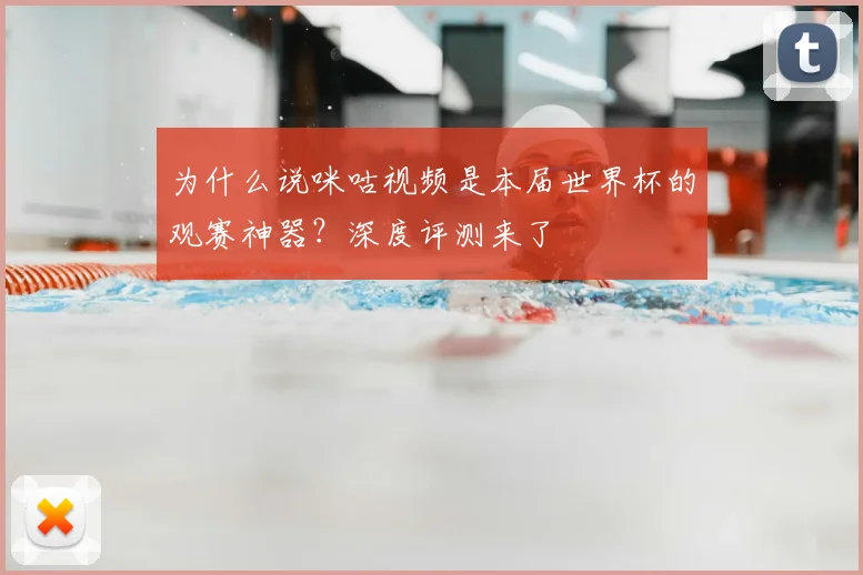 为什么说咪咕视频是本届世界杯的观赛神器?深度评测来了