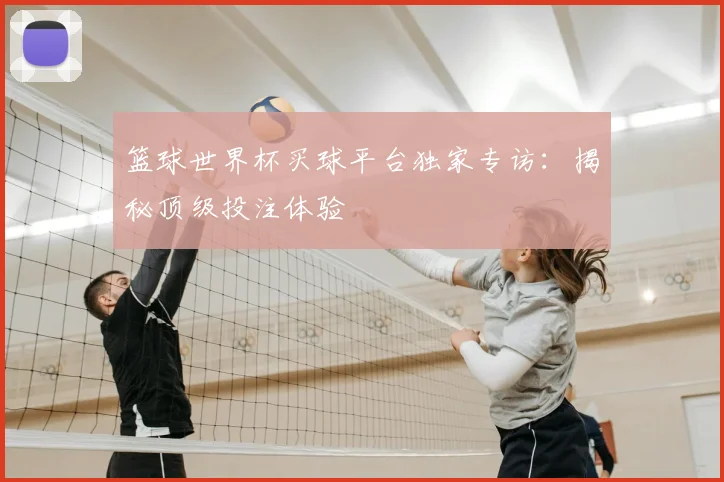 篮球世界杯买球平台独家专访：揭秘顶级投注体验