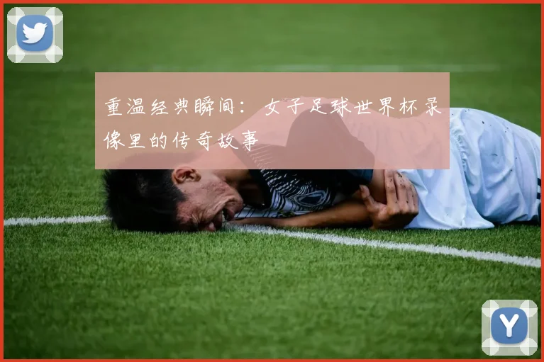 重温经典瞬间：女子足球世界杯录像里的传奇故事