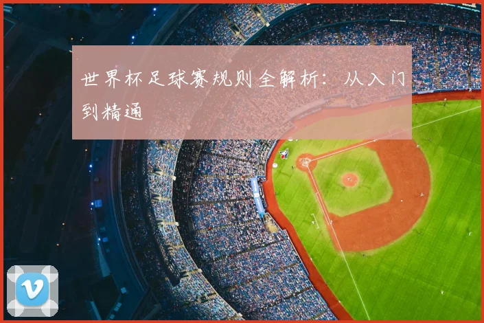 世界杯足球赛规则全解析:从入门到精通