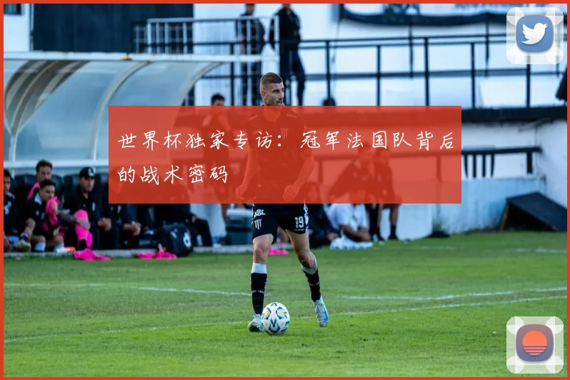 世界杯独家专访：冠军法国队背后的战术密码