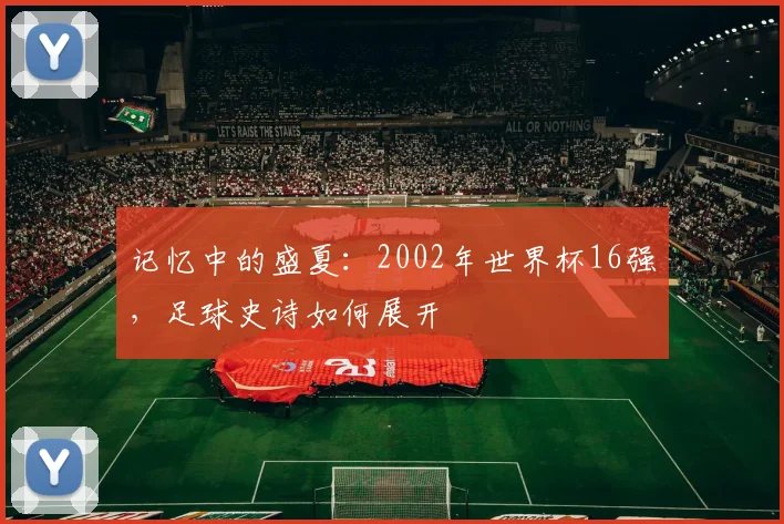 记忆中的盛夏：2002年世界杯16强，足球史诗如何展开