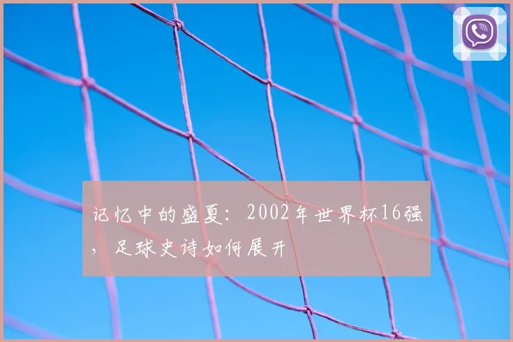 记忆中的盛夏：2002年世界杯16强，足球史诗如何展开