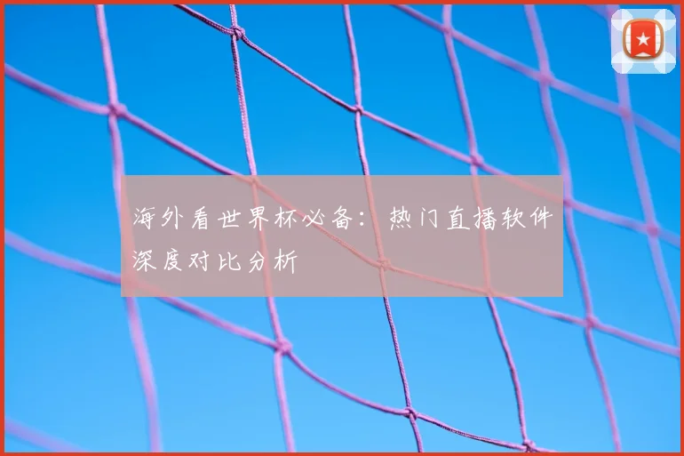 海外看世界杯必备：热门直播软件深度对比分析