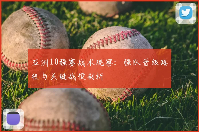 亚洲10强赛战术观察:强队晋级路径与关键战役剖析