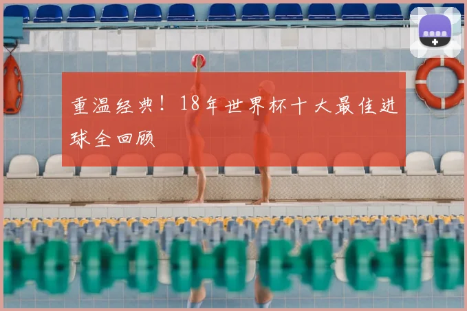 重温经典！18年世界杯十大最佳进球全回顾