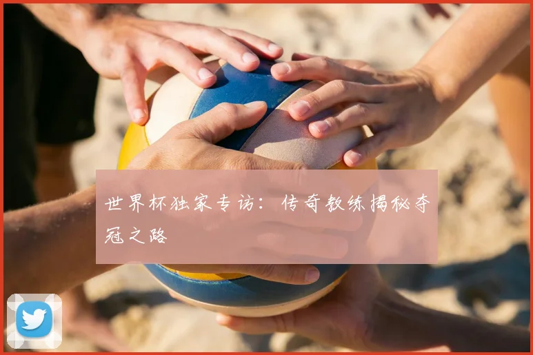 世界杯独家专访：传奇教练揭秘夺冠之路