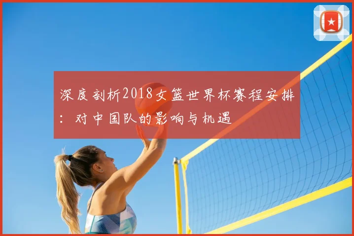 深度剖析2018女篮世界杯赛程安排：对中国队的影响与机遇