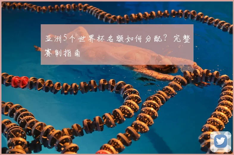亚洲5个世界杯名额如何分配？完整赛制指南