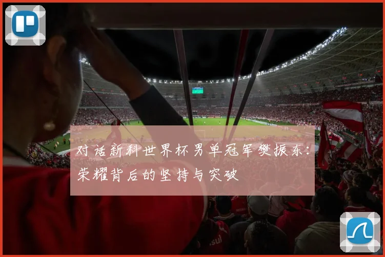 对话新科世界杯男单冠军樊振东：荣耀背后的坚持与突破
