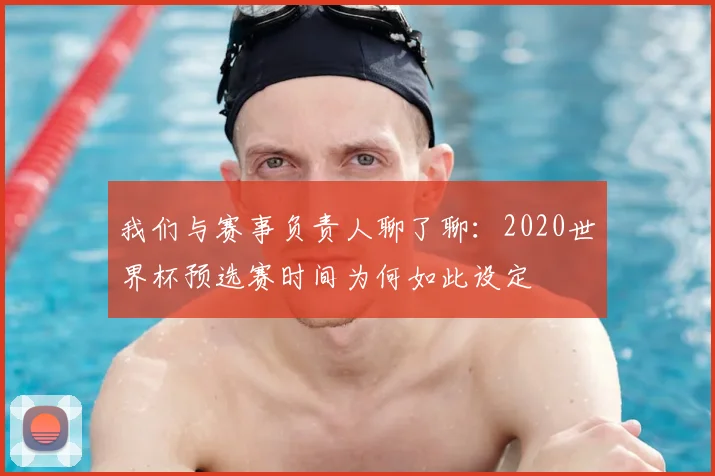 我们与赛事负责人聊了聊:2020世界杯预选赛时间为何如此设定