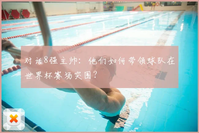 对话8强主帅：他们如何带领球队在世界杯赛场突围？