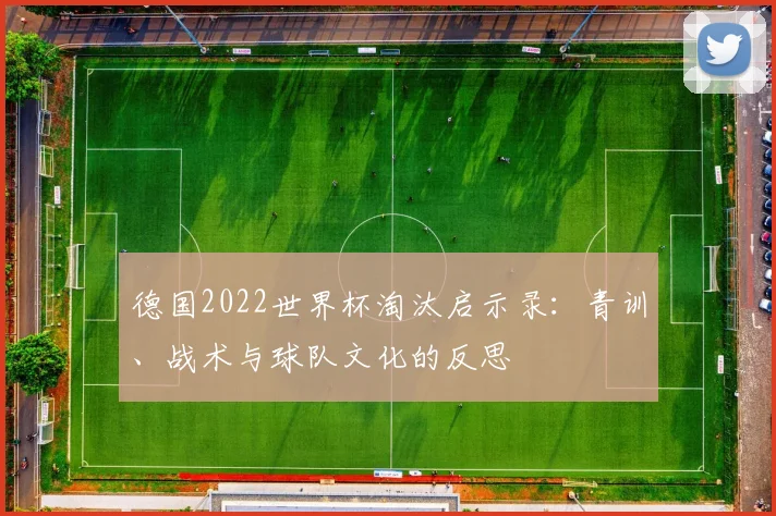 德国2022世界杯淘汰启示录：青训、战术与球队文化的反思