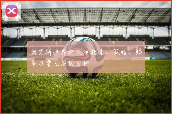 俄罗斯世界杯投注指南:策略、赔率与常见误区分析